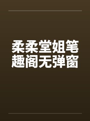 柔柔堂姐笔趣阁无弹窗封面