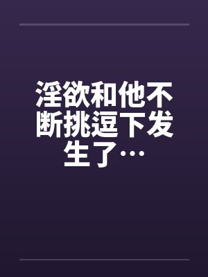 淫欲和他不断挑逗下发生了…封面