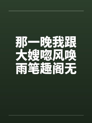 那一晚我跟大嫂唿风唤雨笔趣阁无弹窗封面