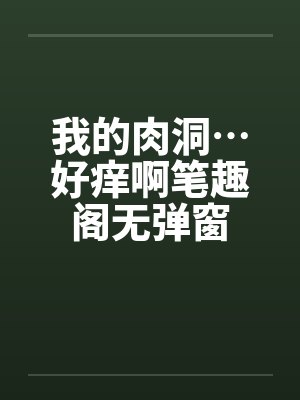 我的肉洞…好痒啊笔趣阁无弹窗封面