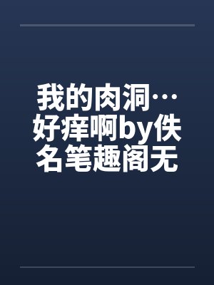 我的肉洞…好痒啊by佚名笔趣阁无弹窗封面