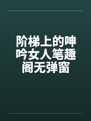阶梯上的呻吟女人笔趣阁无弹窗封面