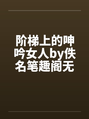 阶梯上的呻吟女人by佚名笔趣阁无弹窗封面