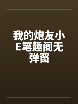 我的炮友小E笔趣阁无弹窗封面