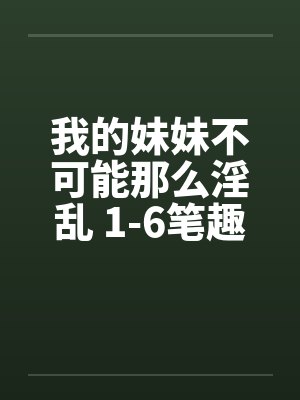 我的妹妹不可能那么淫乱 1-6笔趣阁无弹窗封面