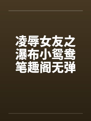 凌辱女友之瀑布小鸳鸯笔趣阁无弹窗封面