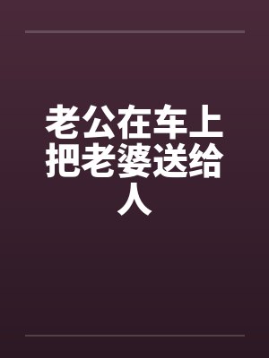 老公在车上把老婆送给人封面