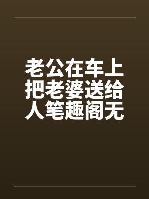 老公在车上把老婆送给人笔趣阁无弹窗封面