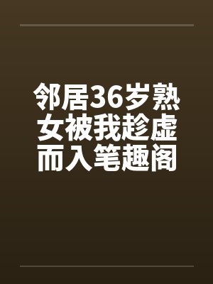 邻居36岁熟女被我趁虚而入笔趣阁无弹窗封面