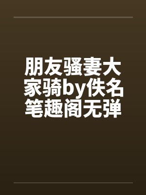朋友骚妻大家骑by佚名笔趣阁无弹窗封面