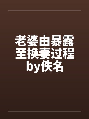 老婆由暴露至换妻过程by佚名封面
