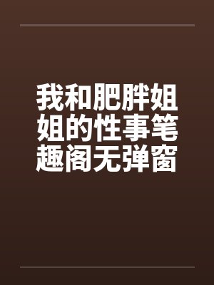 我和肥胖姐姐的性事笔趣阁无弹窗封面
