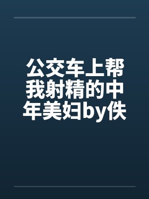 公交车上帮我射精的中年美妇by佚名封面