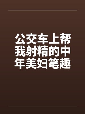 公交车上帮我射精的中年美妇笔趣阁无弹窗封面