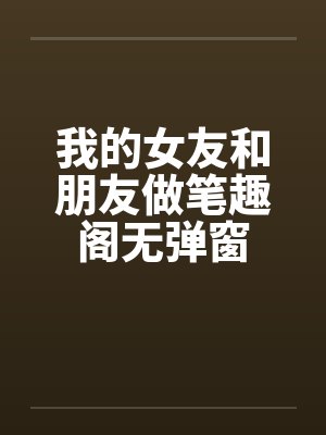 我的女友和朋友做笔趣阁无弹窗封面
