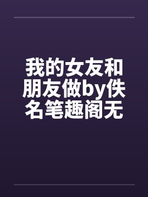 我的女友和朋友做by佚名笔趣阁无弹窗封面