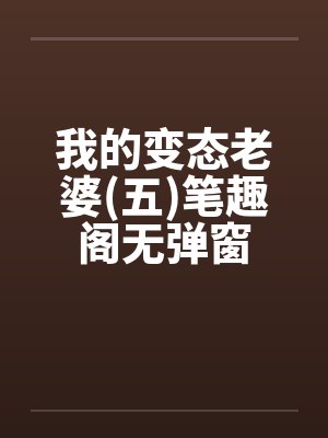 我的变态老婆(五)笔趣阁无弹窗封面