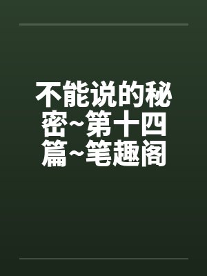不能说的秘密~第十四篇~笔趣阁无弹窗封面