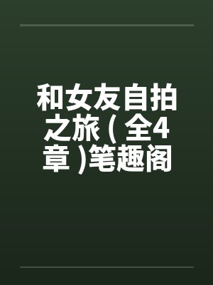 和女友自拍之旅 ( 全4章 )笔趣阁无弹窗封面