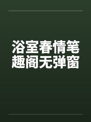 浴室春情笔趣阁无弹窗封面