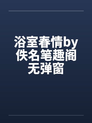 浴室春情by佚名笔趣阁无弹窗封面