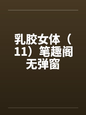 乳胶女体（11）笔趣阁无弹窗封面