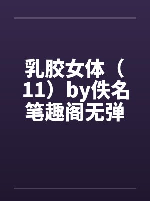 乳胶女体（11）by佚名笔趣阁无弹窗封面
