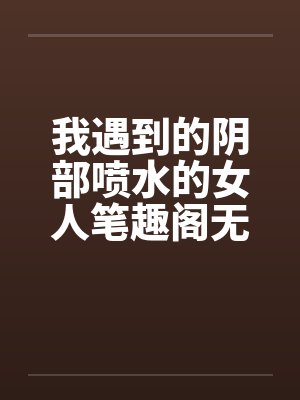 我遇到的阴部喷水的女人笔趣阁无弹窗封面