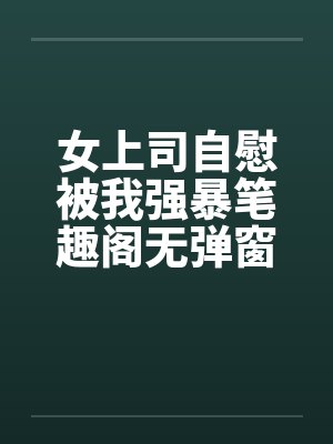 女上司自慰被我强暴笔趣阁无弹窗封面
