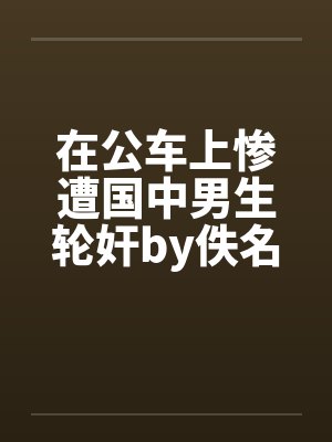 在公车上惨遭国中男生轮奸by佚名封面