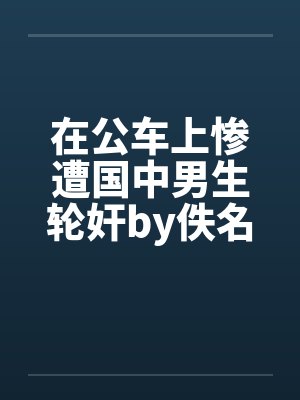 在公车上惨遭国中男生轮奸by佚名笔趣阁无弹窗封面