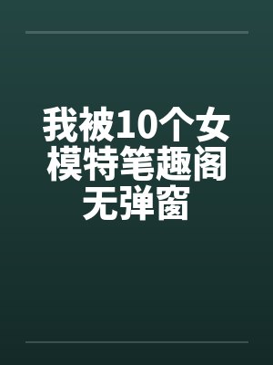 我被10个女模特笔趣阁无弹窗封面