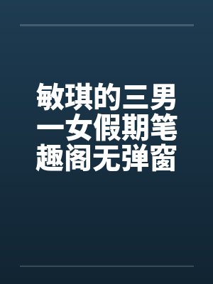 敏琪的三男一女假期笔趣阁无弹窗封面