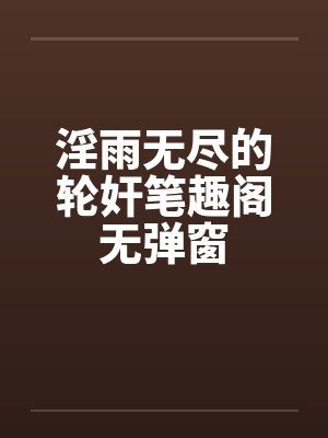 淫雨无尽的轮奸笔趣阁无弹窗封面