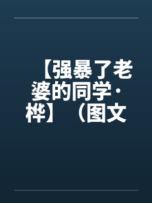 【强暴了老婆的同学·桦】（图文）作者：kelly83by佚名封面