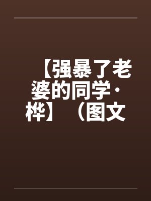 【强暴了老婆的同学·桦】（图文）作者：kelly83笔趣阁无弹窗封面