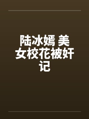 陆冰嫣 美女校花被奸记封面