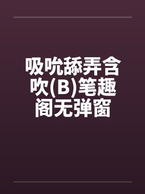 吸吮舔弄含吹(B)笔趣阁无弹窗封面