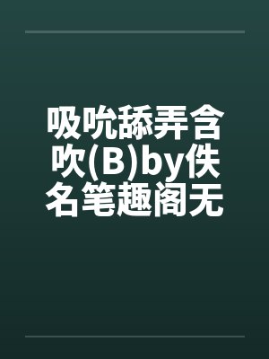 吸吮舔弄含吹(B)by佚名笔趣阁无弹窗封面