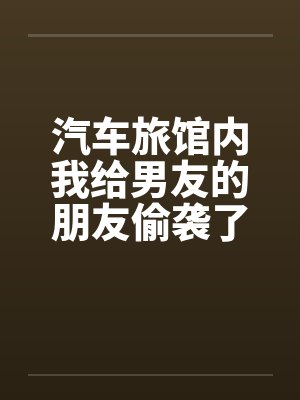 汽车旅馆内我给男友的朋友偷袭了by佚名封面