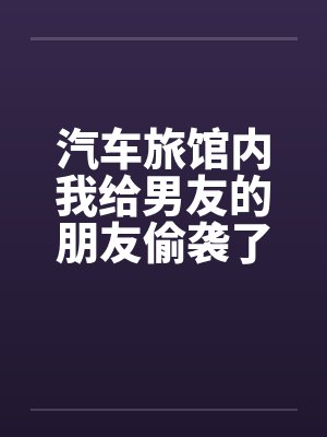 汽车旅馆内我给男友的朋友偷袭了笔趣阁无弹窗封面
