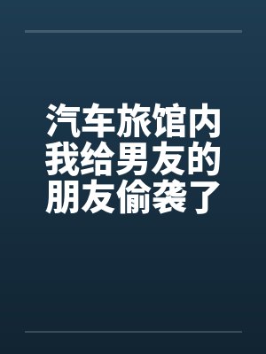 汽车旅馆内我给男友的朋友偷袭了by佚名笔趣阁无弹窗封面