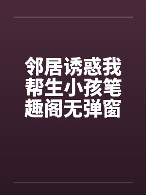 邻居诱惑我帮生小孩笔趣阁无弹窗封面