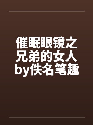 催眠眼镜之兄弟的女人by佚名笔趣阁无弹窗封面