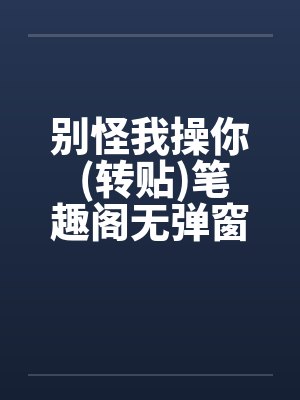 别怪我操你 (转贴)笔趣阁无弹窗封面