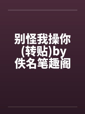 别怪我操你 (转贴)by佚名笔趣阁无弹窗封面