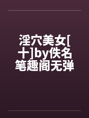 淫穴美女[十]by佚名笔趣阁无弹窗封面
