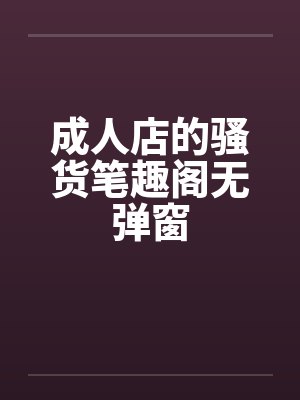 成人店的骚货笔趣阁无弹窗封面