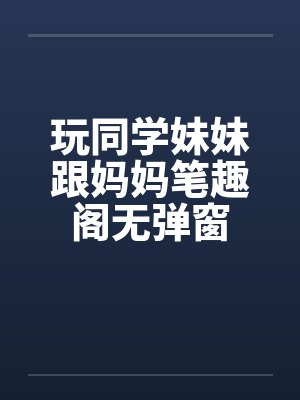 玩同学妹妹跟妈妈笔趣阁无弹窗封面