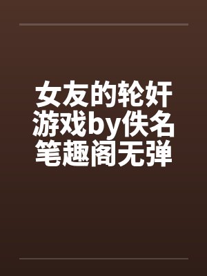 女友的轮奸游戏by佚名笔趣阁无弹窗封面